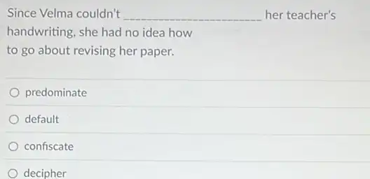 Since Velma couldn't __ her teacher's
handwriting, she had no idea how
to go about revising her paper.
predominate
default
confiscate
decipher