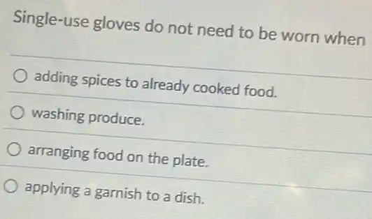 Single-use gloves do not need to be worn when
adding spices to already cooked food.
washing produce.
arranging food on the plate.
applying a garnish to a dish.