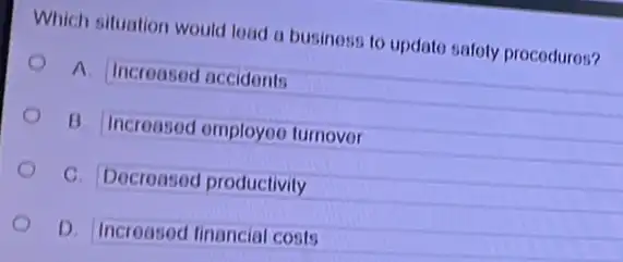 Which situation would load a businoss to updato safoly procodures?
A. Increased accidents
B. Incroased omployoc turnovor
C. Decreased productivity
D. Incroased financial costs