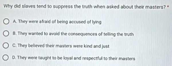 Why did slaves tend to suppress the truth when asked about their masters?
A. They were afraid of being accused of lying
B. They wanted to avoid the consequences of telling the truth
C. They believed their masters were kind and just
D. They were taught to be loyal and respectful to their masters