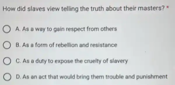 How did slaves view telling the truth about their masters?
A. As a way to gain respect from others
B. As a form of rebellion and resistance
C. As a duty to expose the cruelty of slavery
D. As an act that would bring them trouble and punishment