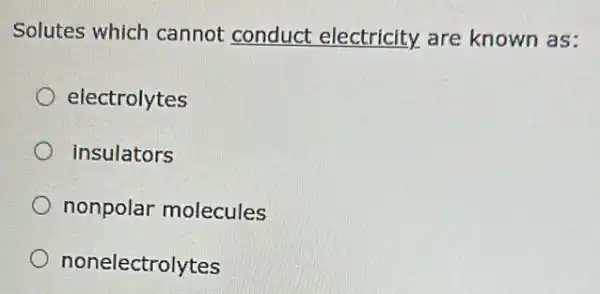 Solutes which cannot conduct electricity are known as:
electrolytes
insulators
nonpolar molecules
nonelectrolytes