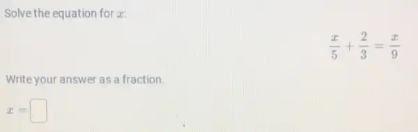 Solve the equation for a:
(x)/(5)+(2)/(3)=(x)/(9)
Write your answer as a fraction.
x=square