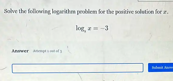 Solve the following logarithm problem for the positive solution for r.
log_(8)x=-3
Answer Attemptiout of 3
square