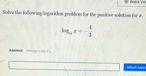 Solve the following logarithm problem for the positive solution for a.
log_(64)x=-(4)/(3)
Answer Attemptiout of
square