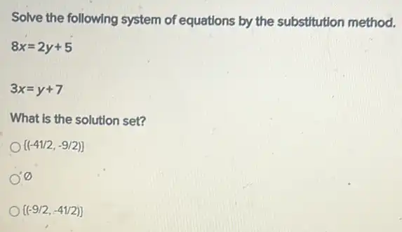 Solve the following system of equations by the substitution method.
8x=2y+5
3x=y+7
What is the solution set?
 (-41/2,-9/2) 
varnothing 
 (-9/2,-41/2)