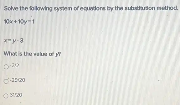 Solve the following system of equations by the substitution method.
10x+10y=1
x=y-3
What is the value of y?
-3/2
-29/20
31/20