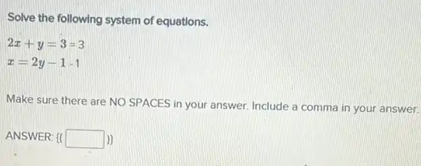 Solve the following system of equations.
2x+y=3=3
x=2y-1-1
Make sure there are NO SPACES in your answer. Include a comma in your answer.
ANSWER: [( square  )