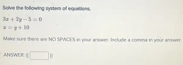 Solve the following system of equations.
3x+2y-5=0
x=y+10
Make sure there are NO SPACES in your answer. Include a comma in your answer.
ANSWER: [( square  1)