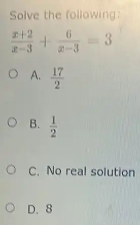 Solve the following:
(x+2)/(x-3)+(6)/(x-3)=3
A. (17)/(2)
B. (1)/(2)
C. No real solution
D. 8