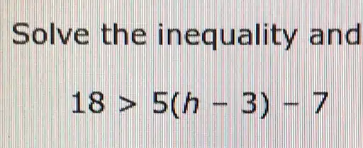 Solve the inequality and
18gt 5(h-3)-7