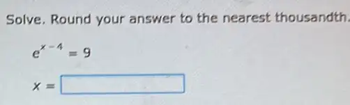 Solve, Round your answer to the nearest thousandth.
e^x-4=9
x= square