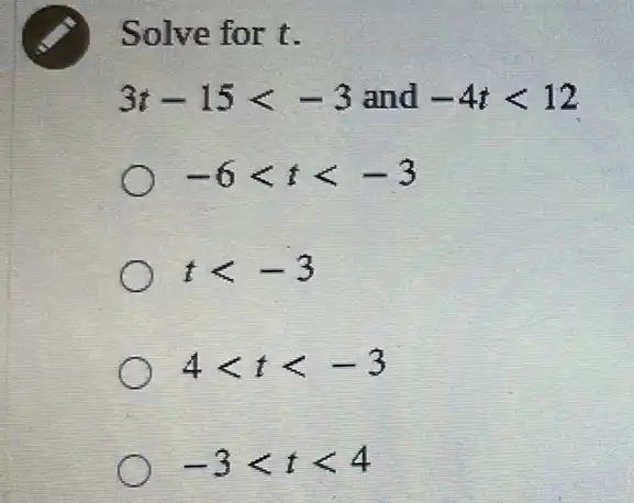 Solve for t.
3t-15lt -3 and -4tlt 12
-6lt tlt -3
tlt -3
4lt tlt -3
-3lt tlt 4