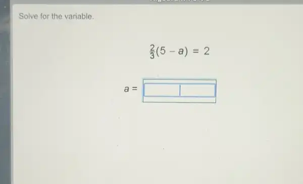 Solve for the variable.
(2)/(3)(5-a)=2
a= square