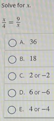 Solve for x.
(x)/(4)=(9)/(x)
A. 36
B. 18
C. 2 or -2
D. 6 or -6
E. 4 or -4