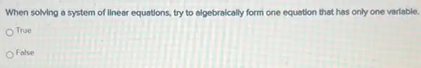 When solving a system of linear equations, try to algebraically form one equation that has only one variable.
True
False