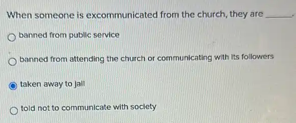 When someone is excommunicated from the church, they are __
banned from public service
banned from attending the church or communicating with Its followers
taken away to jall
told not to communicate with society