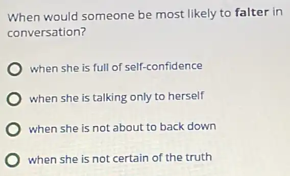 When would someone be most likely to falter in
conversation?
when she is full of self-confidence
when she is talking only to herself
when she is not about to back down
when she is not certain of the truth