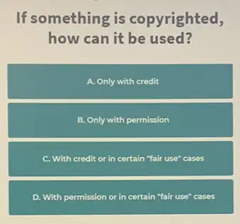 If something is copyrighted,
how can it be used?
A. Only with credit
B. Only with permission
C. With credit or in certain "fair use" cases
D. With permission or in certain "fair use"cases