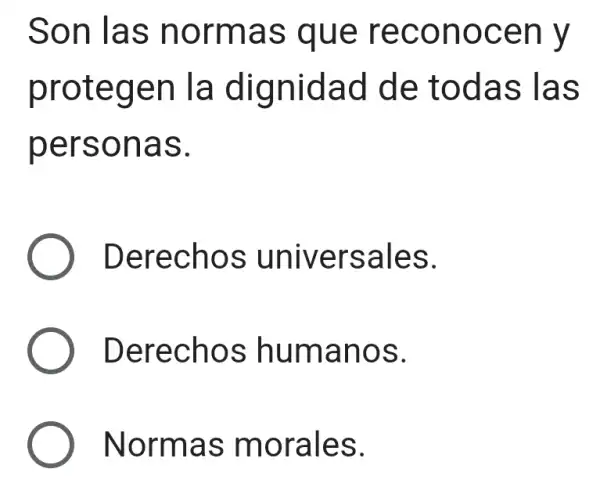 Son las normas que reconocen y
protegen la dignidad de todas ; las
personas.
Derechos universales.
Derechos humanos.
Normas morales.