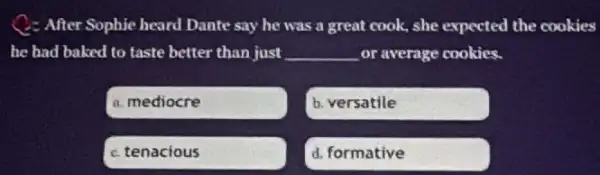 After Sophie heard Dante say he was a great cook, she expected the cookies
he had baked to taste better than just __ or average cookies.
a. mediocre
b. versatile
c. tenacious
d. formative