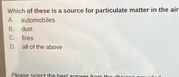 Which of these is a source for particulate matter in the air
A. automobiles
B. dust
C. fires
D. all of the above