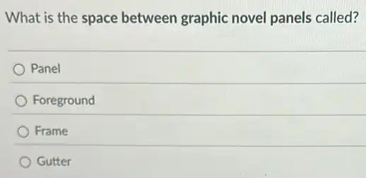 What is the space between graphic novel panels called?
Panel
Foreground
Frame
Gutter