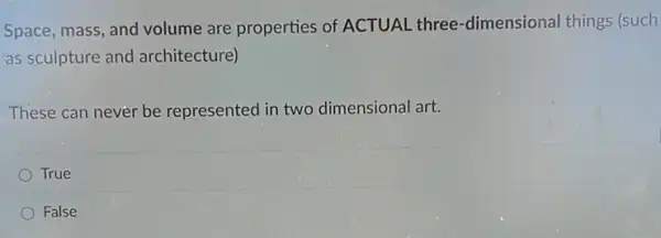 Space, mass, and volume are properties of ACTUAL three -dimensional things (such
as sculpture and architecture)
These can never be represented in two dimensional art.
True
False