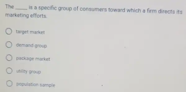 The __ is a specific group of consumers toward which a firm directs its
marketing efforts.
target market
demand group
package market
utility group
population sample