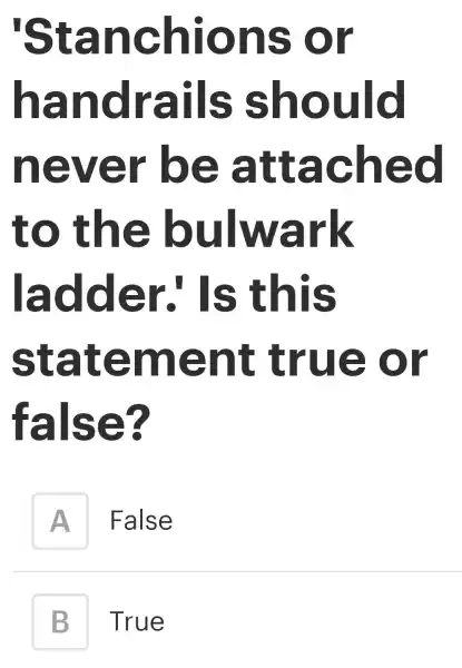 'Stanchions or
handrails should
never be attached
to the bulwark
ladder:Is ; this
statement true or
false?
A False
B True B