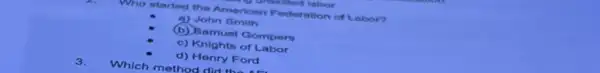 Who started the American Federation of Labor?
a) John Emith
(b) Bamual Gompers
c) Knights of Labor
d) Henry Ford
3.
Which method didihua
