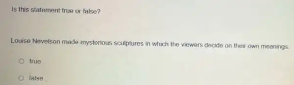 Is this statement true or false?
Louise Nevelson made mysterious sculptures in which the viewers decide on their own meanings
true
false