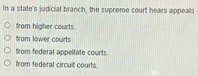 In a state's judicial branch the supreme court hears appeals
from higher courts.
from lower courts.
from federal appellate courts.
from federal circuit courts.