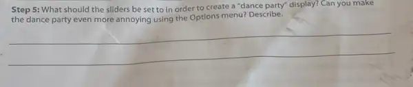 Step 5: What should the sliders be set to in order to create a "dance party" display?Can you make
the dance party even more annoying using the Options menu? Describe.
__