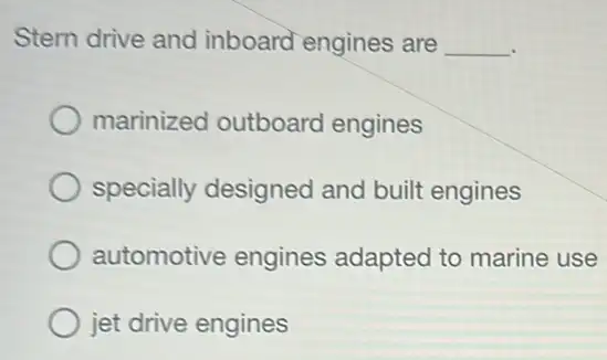 Stern drive and inboard engines are __
marinized outboard engines
specially designed and built engines
automotive engines adapted to marine use
jet drive engines