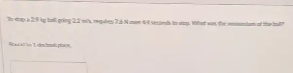 To stop a 29 kg ball going 2.2m/s requires 7.6 Nover 4.4 seconds to stop What	momentum of the ball?
Round to 1 decimal place.
square