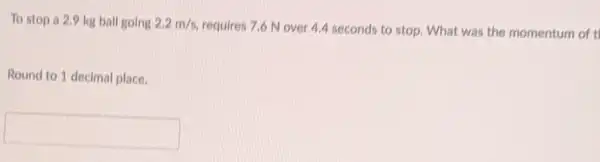 To stop a 2,9 kg ball going 2.2m/s
requires 7.6 N over 4.4 seconds to stop What was the momentum of t
Round to 1 decimal place.
square