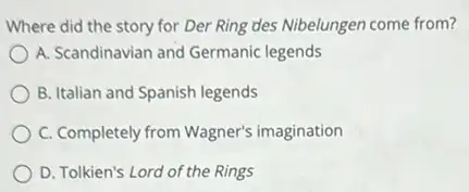 Where did the story for Der Ring des Nibelungen come from?
A. Scandinavian and Germanic legends
B. Italian and Spanish legends
C. Completely from Wagner's imagination
D. Tolkien's Lord of the Rings