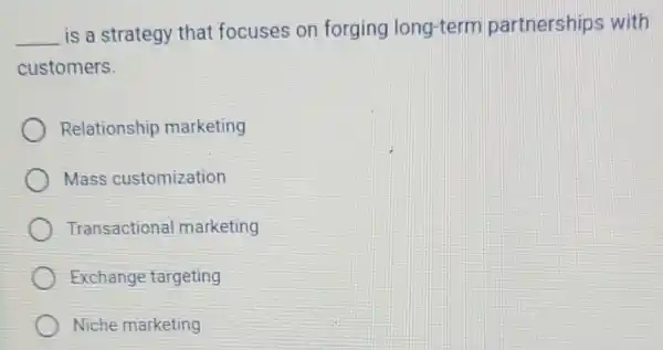 __
is a strategy that focuses on forging long-term partnerships with
customers.
Relationship marketing
Mass customization
Transactiona I marketing
Exchange targeting
Niche marketing