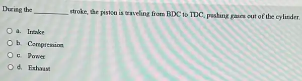 During the __ stroke, the piston is traveling from BDC to TDC pushing gases out of the cylinder.
a. Intake
b. Compression
c. Power
d. Exhaust