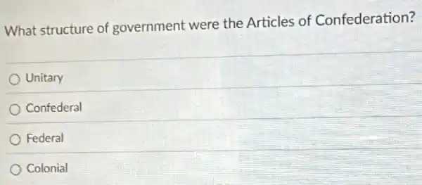 What structure of government were the Articles of Confederation?
Unitary
Confederal
Federal
Colonial