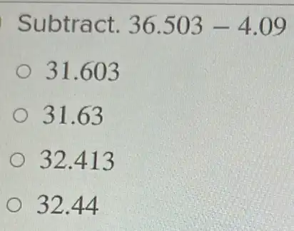 Subtract. 36.503-4.09
31.603
31.63
32.413
32.44