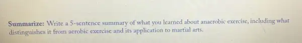Summarize:Write a 5-sentence summary of what you learned about anaerobic exercise, including what
distinguishes it from aerobic exercise and its application to martial arts.