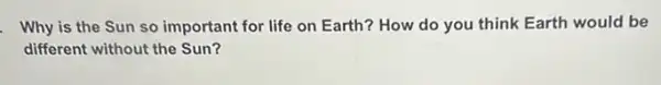 . Why is the Sun so important for life on Earth? How do you think Earth would be
different without the Sun?