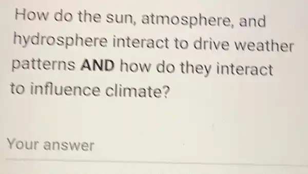 How do the sun,atmosphere . and
hydrosphere interact to drive weather
patterns AND how do they interact
to influence climate?
Your answer