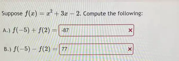 Suppose f(x)=x^2+3x-2 . Compute the following:
A.) f(-5)+f(2)=-87
B.) f(-5)-f(2)=77