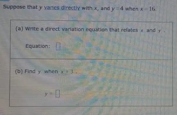 Suppose that y varles directly with x,and y=4 when x=16
(a) Write a direct variation equation that relates x and y
Equation: square 
(b) Find y when x=3
y= square