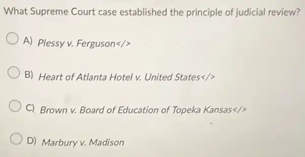 What Supreme Court case established the principle of judicial review?
A) Plessy v. Ferguson</>
B) Heart of Atlanta Hotel v. United States
C). Brown v. Board of Education of Topeka Kansas<
D) Marbury v.Madison