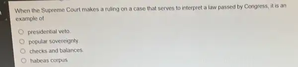 When the Supreme Court makes a ruling on a case that serves to interpret a law passed by Congress, it is an
example of
presidential veto
popular sovereignty.
checks and balances.
habeas corpus