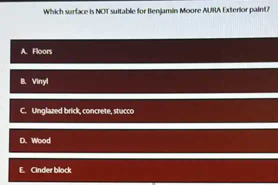 Which surface is NOT suitable for Benjamin Moore AURA Exterior paint?
A. Floors
B. Vinyl
C. Unglazed brick concrete , stucco
D. Wood
E. Cinderblock